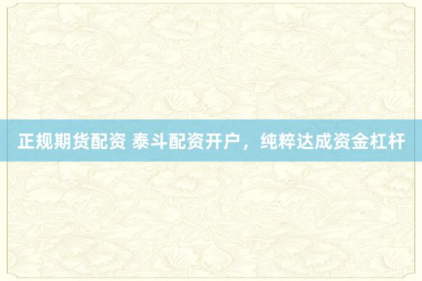 正规期货配资 泰斗配资开户，纯粹达成资金杠杆