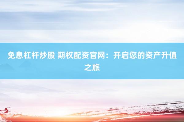 免息杠杆炒股 期权配资官网：开启您的资产升值之旅