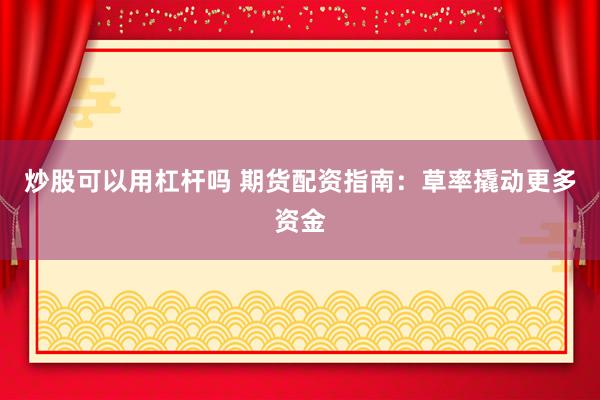 炒股可以用杠杆吗 期货配资指南：草率撬动更多资金