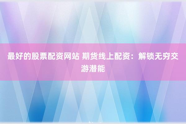 最好的股票配资网站 期货线上配资：解锁无穷交游潜能