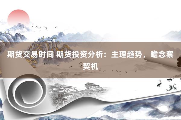 期货交易时间 期货投资分析：主理趋势，瞻念察契机