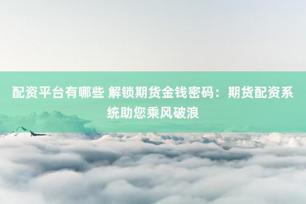 配资平台有哪些 解锁期货金钱密码：期货配资系统助您乘风破浪
