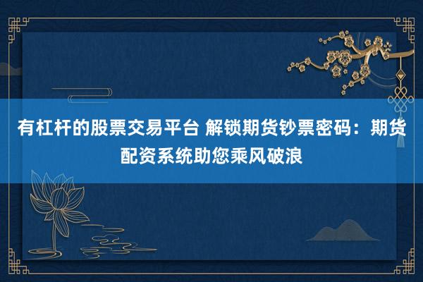 有杠杆的股票交易平台 解锁期货钞票密码：期货配资系统助您乘风破浪