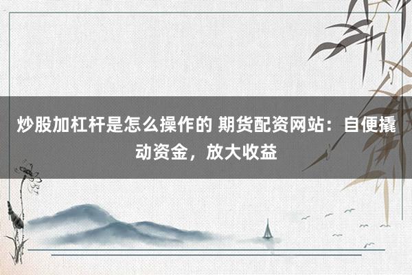 炒股加杠杆是怎么操作的 期货配资网站：自便撬动资金，放大收益