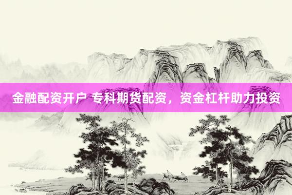 金融配资开户 专科期货配资，资金杠杆助力投资