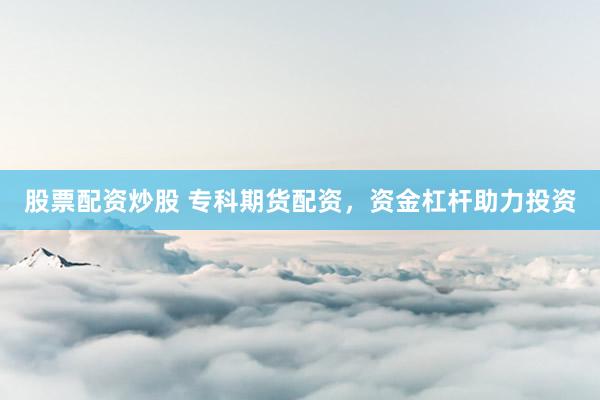股票配资炒股 专科期货配资，资金杠杆助力投资