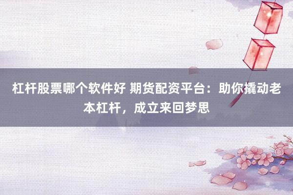 杠杆股票哪个软件好 期货配资平台：助你撬动老本杠杆，成立来回梦思