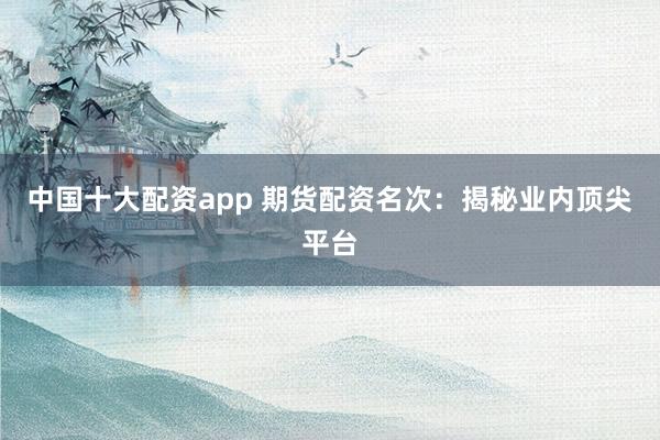 中国十大配资app 期货配资名次：揭秘业内顶尖平台