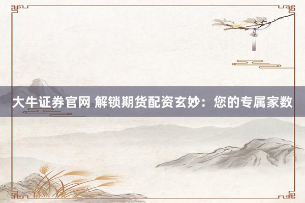 大牛证券官网 解锁期货配资玄妙：您的专属家数