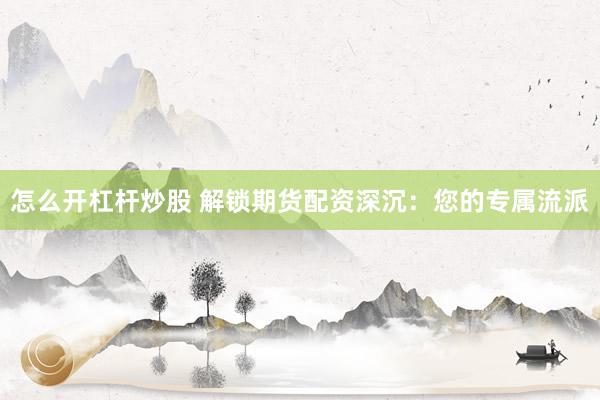 怎么开杠杆炒股 解锁期货配资深沉：您的专属流派