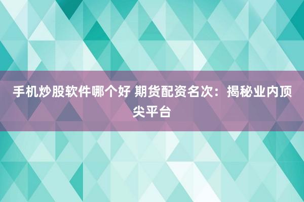 手机炒股软件哪个好 期货配资名次：揭秘业内顶尖平台