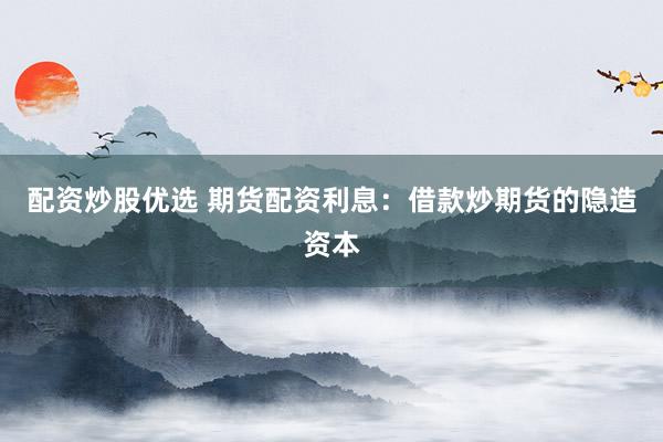 配资炒股优选 期货配资利息：借款炒期货的隐造资本