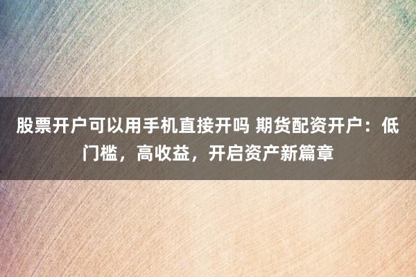 股票开户可以用手机直接开吗 期货配资开户：低门槛，高收益，开启资产新篇章