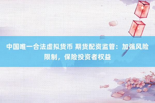 中国唯一合法虚拟货币 期货配资监管：加强风险限制，保险投资者权益