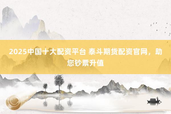 2025中国十大配资平台 泰斗期货配资官网，助您钞票升值