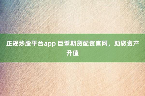 正规炒股平台app 巨擘期货配资官网，助您资产升值