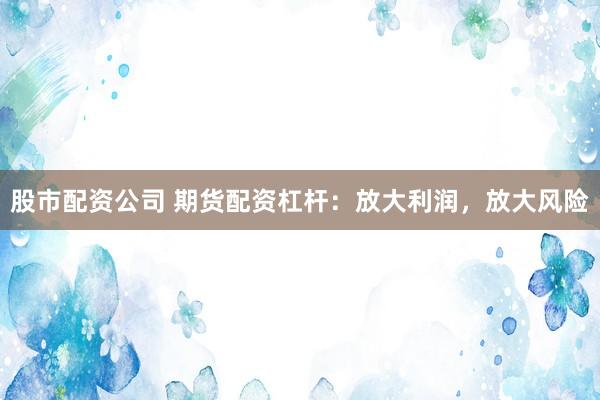 股市配资公司 期货配资杠杆：放大利润，放大风险