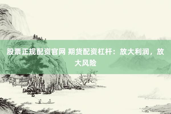股票正规配资官网 期货配资杠杆：放大利润，放大风险
