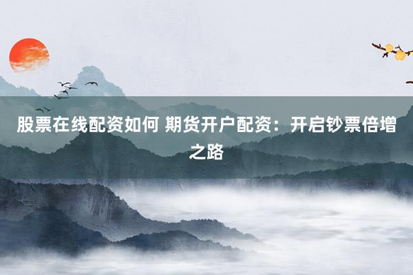 股票在线配资如何 期货开户配资：开启钞票倍增之路