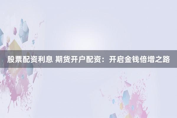 股票配资利息 期货开户配资：开启金钱倍增之路