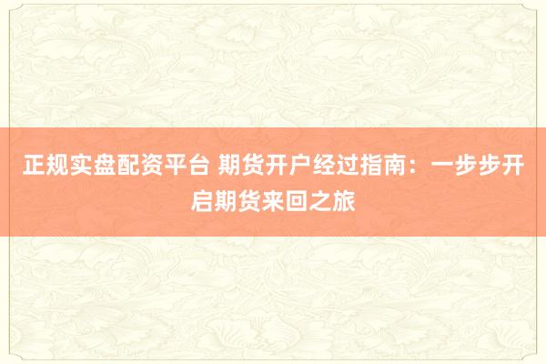 正规实盘配资平台 期货开户经过指南：一步步开启期货来回之旅