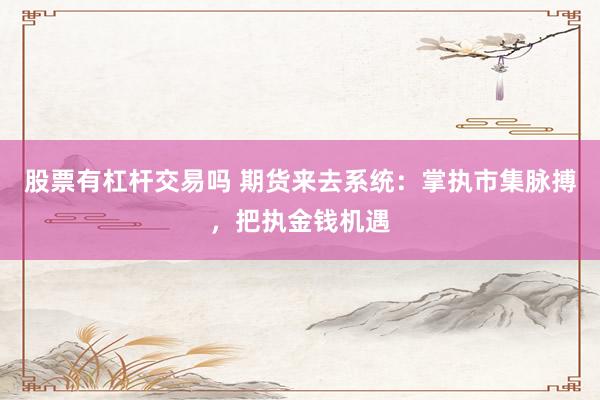 股票有杠杆交易吗 期货来去系统：掌执市集脉搏，把执金钱机遇