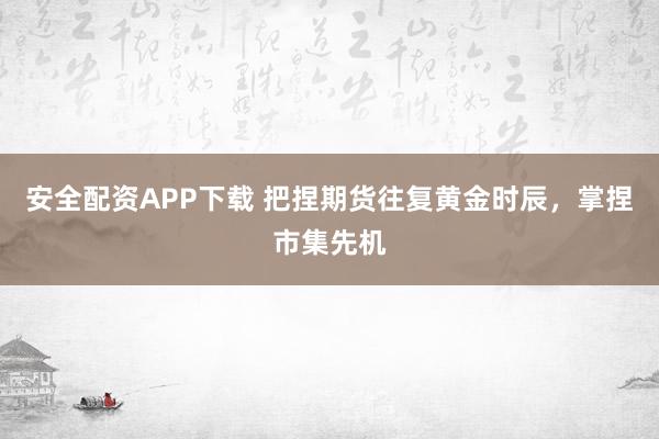 安全配资APP下载 把捏期货往复黄金时辰，掌捏市集先机