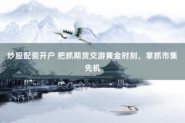 炒股配资开户 把抓期货交游黄金时刻，掌抓市集先机