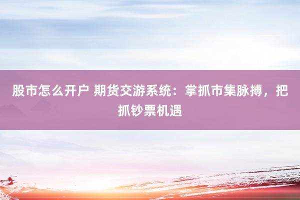 股市怎么开户 期货交游系统：掌抓市集脉搏，把抓钞票机遇