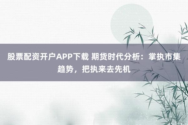 股票配资开户APP下载 期货时代分析：掌执市集趋势，把执来去先机