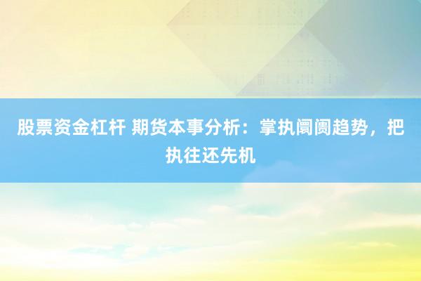 股票资金杠杆 期货本事分析：掌执阛阓趋势，把执往还先机