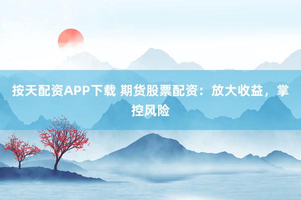按天配资APP下载 期货股票配资：放大收益，掌控风险