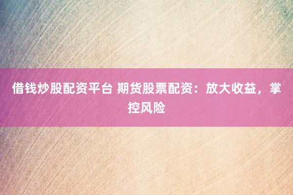 借钱炒股配资平台 期货股票配资：放大收益，掌控风险