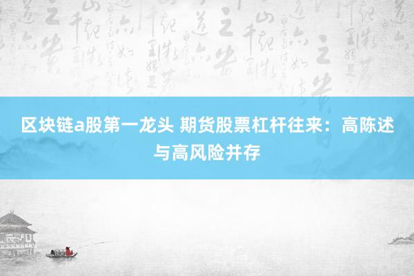 区块链a股第一龙头 期货股票杠杆往来：高陈述与高风险并存