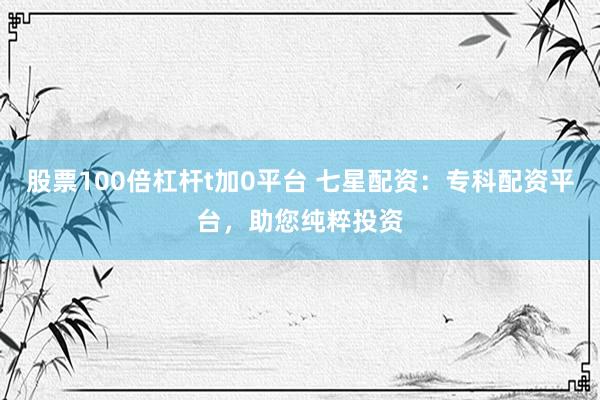 股票100倍杠杆t加0平台 七星配资：专科配资平台，助您纯粹投资
