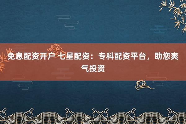 免息配资开户 七星配资：专科配资平台，助您爽气投资