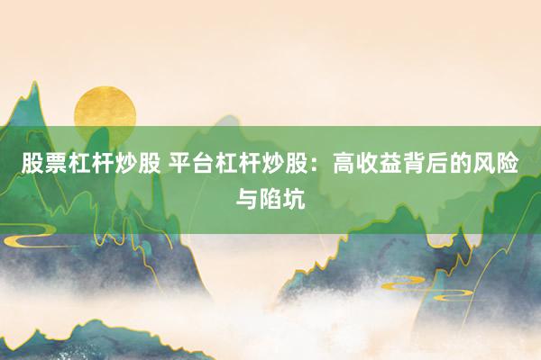 股票杠杆炒股 平台杠杆炒股：高收益背后的风险与陷坑