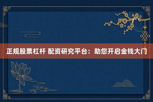 正规股票杠杆 配资研究平台：助您开启金钱大门