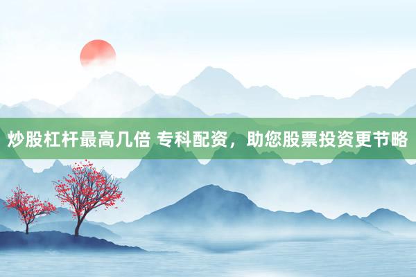 炒股杠杆最高几倍 专科配资，助您股票投资更节略