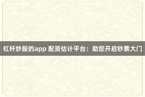 杠杆炒股的app 配资估计平台：助您开启钞票大门