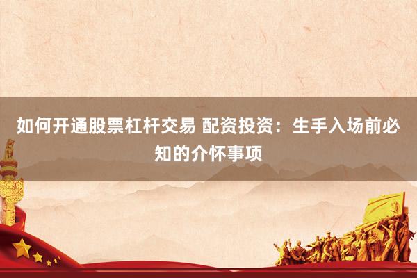如何开通股票杠杆交易 配资投资：生手入场前必知的介怀事项
