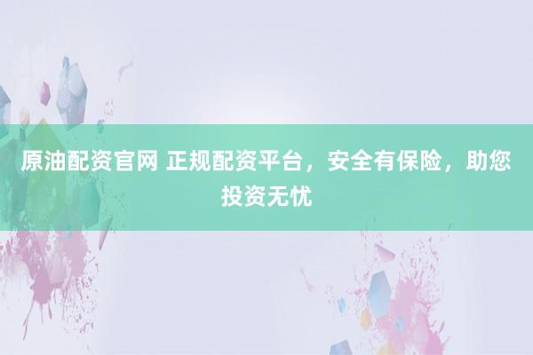 原油配资官网 正规配资平台，安全有保险，助您投资无忧