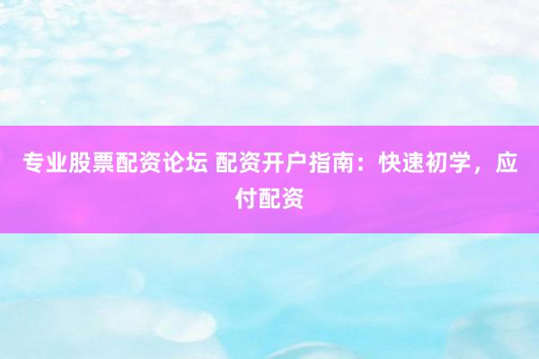 专业股票配资论坛 配资开户指南：快速初学，应付配资