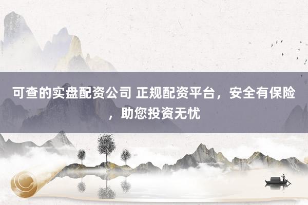 可查的实盘配资公司 正规配资平台，安全有保险，助您投资无忧
