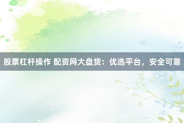 股票杠杆操作 配资网大盘货：优选平台，安全可靠