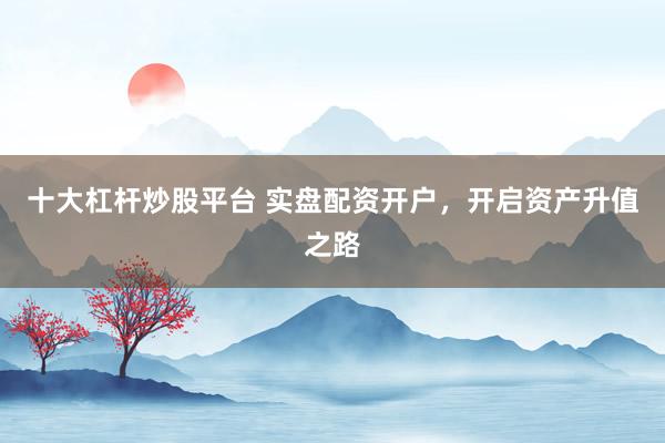 十大杠杆炒股平台 实盘配资开户，开启资产升值之路