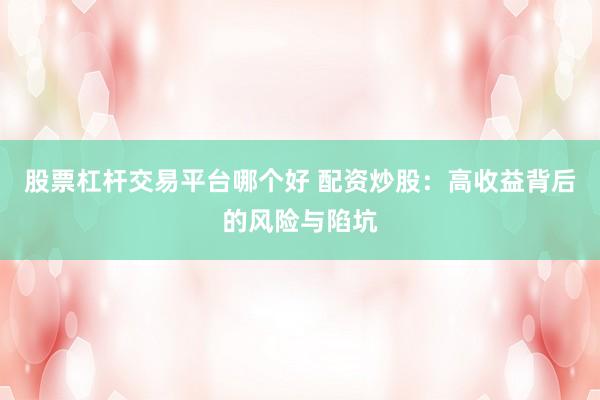 股票杠杆交易平台哪个好 配资炒股：高收益背后的风险与陷坑
