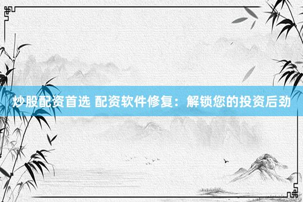 炒股配资首选 配资软件修复：解锁您的投资后劲