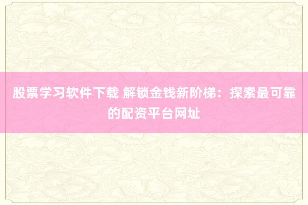 股票学习软件下载 解锁金钱新阶梯：探索最可靠的配资平台网址