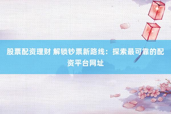 股票配资理财 解锁钞票新路线：探索最可靠的配资平台网址